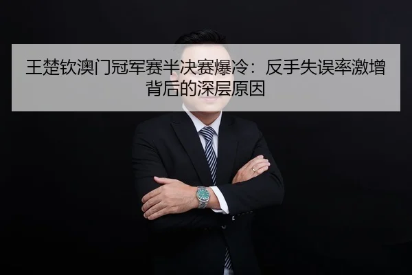 王楚钦澳门冠军赛半决赛爆冷：反手失误率激增背后的深层原因