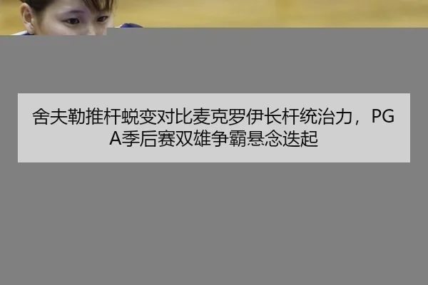 舍夫勒推杆蜕变对比麦克罗伊长杆统治力，PGA季后赛双雄争霸悬念迭起