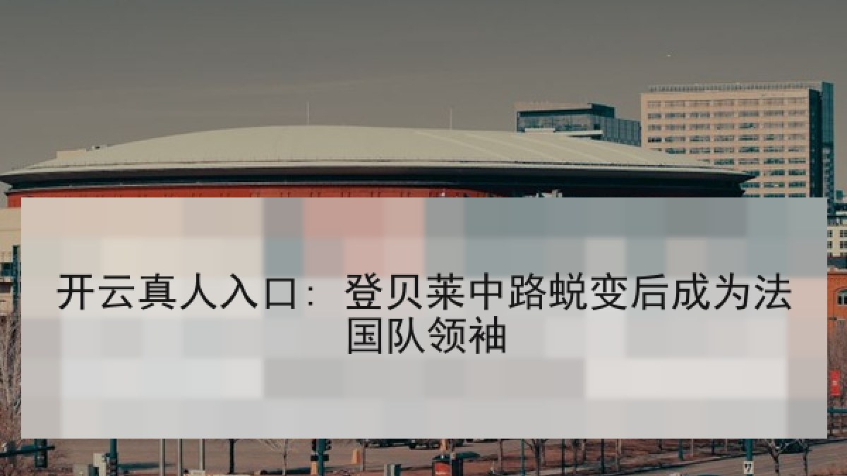开云真人入口: 登贝莱中路蜕变后成为法国队领袖