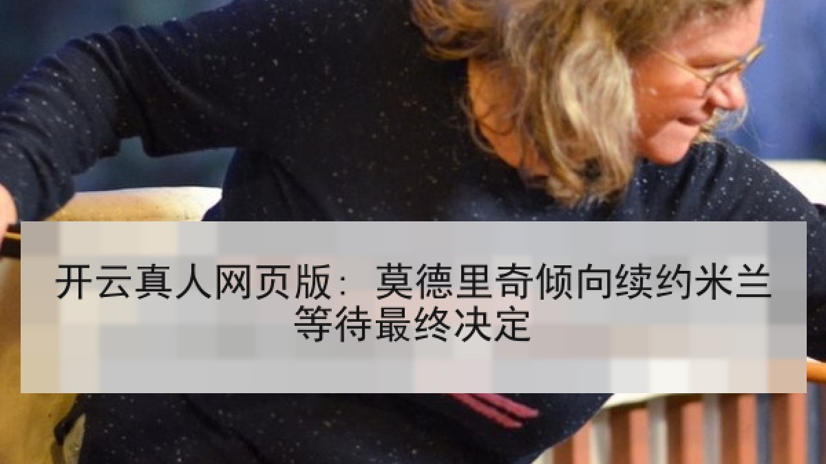 开云真人网页版: 莫德里奇倾向续约米兰等待最终决定