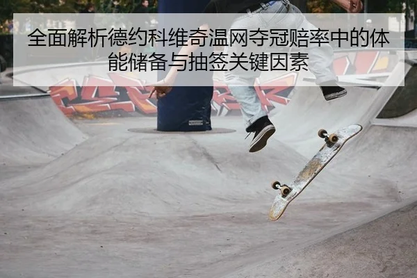 全面解析德约科维奇温网夺冠赔率中的体能储备与抽签关键因素