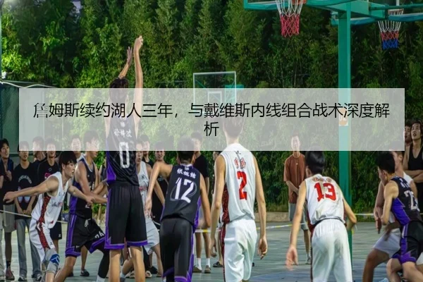 詹姆斯续约湖人三年，与戴维斯内线组合战术深度解析