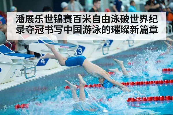 潘展乐世锦赛百米自由泳破世界纪录夺冠书写中国游泳的璀璨新篇章