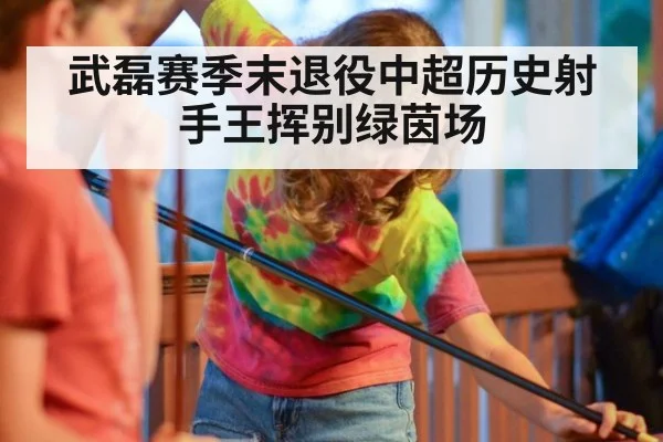武磊赛季末退役中超历史射手王挥别绿茵场