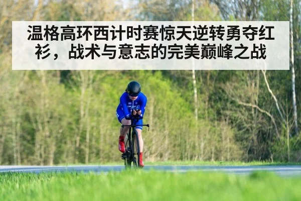 温格高环西计时赛惊天逆转勇夺红衫，战术与意志的完美巅峰之战