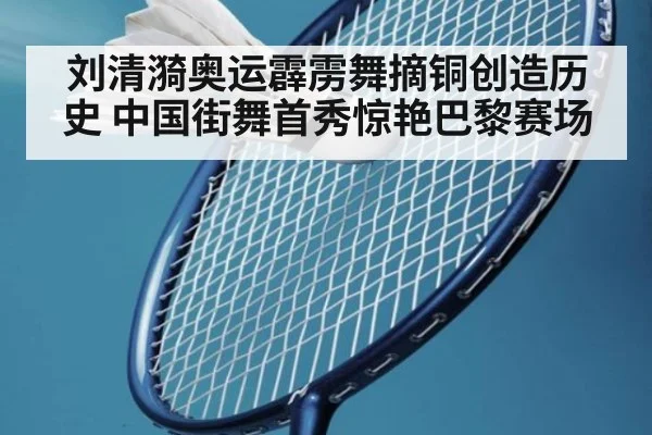 刘清漪奥运霹雳舞摘铜创造历史 中国街舞首秀惊艳巴黎赛场
