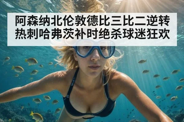 阿森纳北伦敦德比三比二逆转热刺哈弗茨补时绝杀球迷狂欢