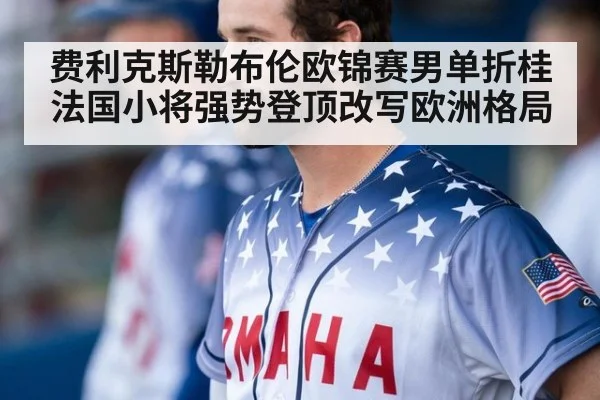 费利克斯勒布伦欧锦赛男单折桂 法国小将强势登顶改写欧洲格局