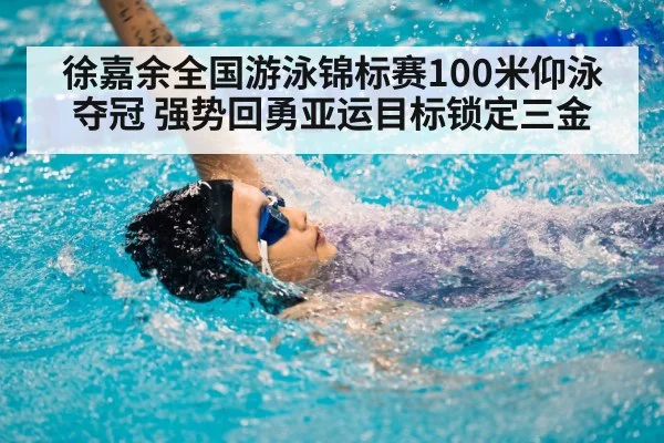 徐嘉余全国游泳锦标赛100米仰泳夺冠 强势回勇亚运目标锁定三金