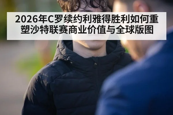 2026年C罗续约利雅得胜利如何重塑沙特联赛商业价值与全球版图
